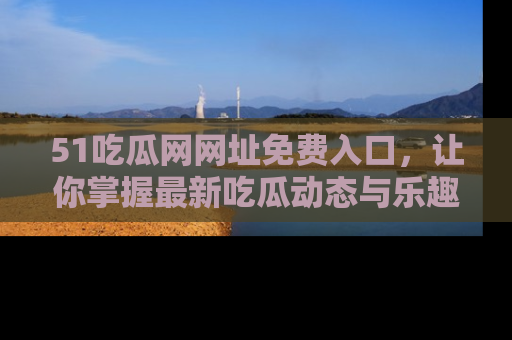 51吃瓜网网址免费入口,让你掌握最新吃瓜动态与乐趣!