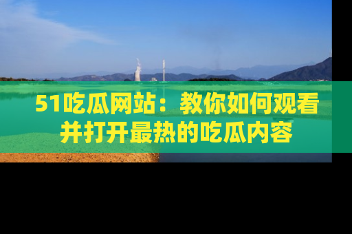 51吃瓜网站:教你如何观看并打开最热的吃瓜内容