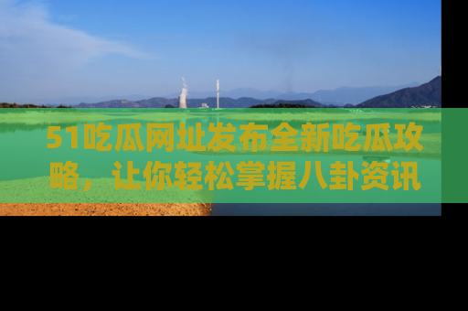 51吃瓜网址发布全新吃瓜攻略,让你轻松掌握八卦资讯!