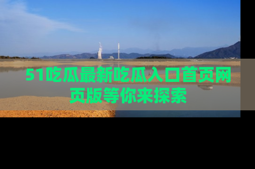 51吃瓜最新吃瓜入口首页网页版等你来探索