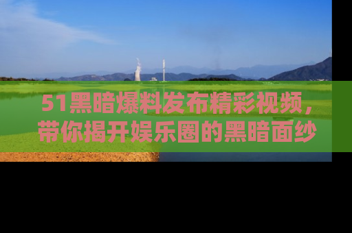 51黑暗爆料发布精彩视频,带你揭开娱乐圈的黑暗面纱