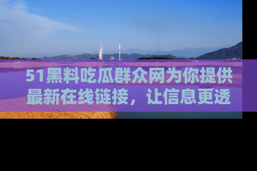 51黑料吃瓜群众网为你提供最新在线链接,让信息更透明