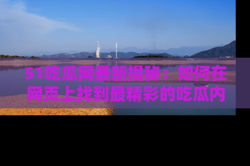 51吃瓜网最新揭秘:如何在网页上找到最精彩的吃瓜内容