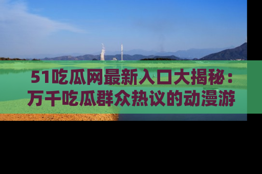 51吃瓜网最新入口大揭秘:万千吃瓜群众热议的动漫游戏事件
