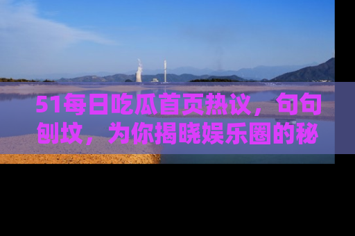 51每日吃瓜首页热议,句句刨坟,为你揭晓娱乐圈的秘密!