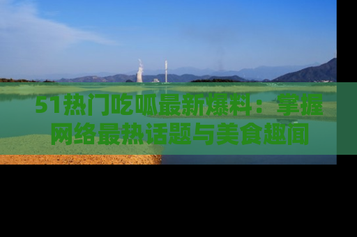 51热门吃呱最新爆料:掌握网络最热话题与美食趣闻