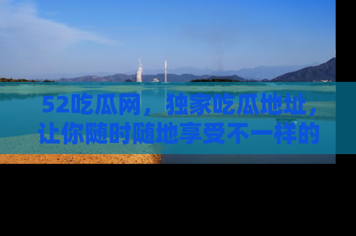 52吃瓜网,独家吃瓜地址,让你随时随地享受不一样的观看体验!