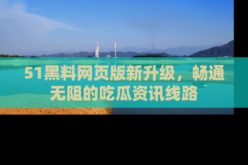 51黑料网页版新升级,畅通无阻的吃瓜资讯线路
