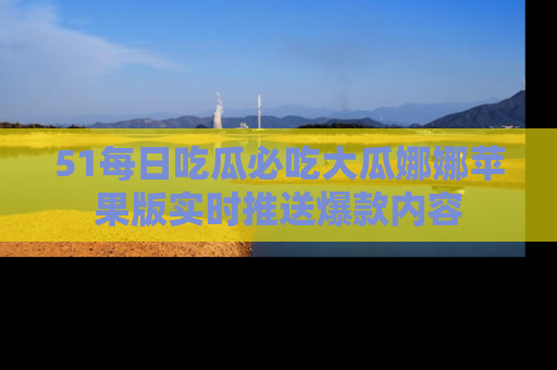 51每日吃瓜必吃大瓜娜娜苹果版实时推送爆款内容