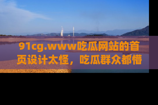 91cg.www吃瓜网站的首页设计太怪,吃瓜群众都懵了!