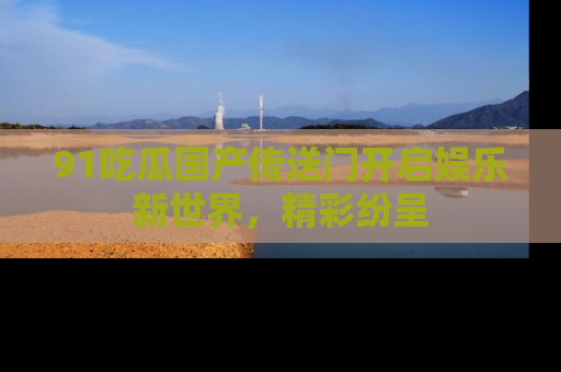 91吃瓜国产传送门开启娱乐新世界，精彩纷呈