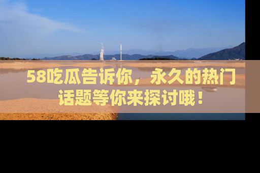 58吃瓜告诉你,永久的热门话题等你来探讨哦!