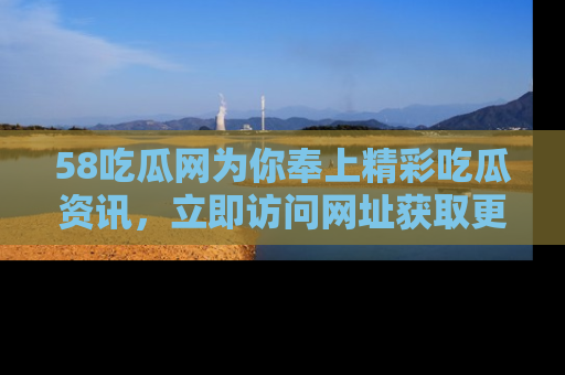 58吃瓜网为你奉上精彩吃瓜资讯,立即访问网址获取更多内容!