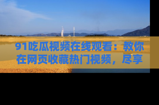 91吃瓜视频在线观看：教你在网页收藏热门视频，尽享吃瓜乐趣！
