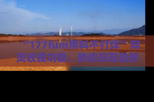“177fum黑料不打烊”网页收藏功能，助你获取最新黑料动态