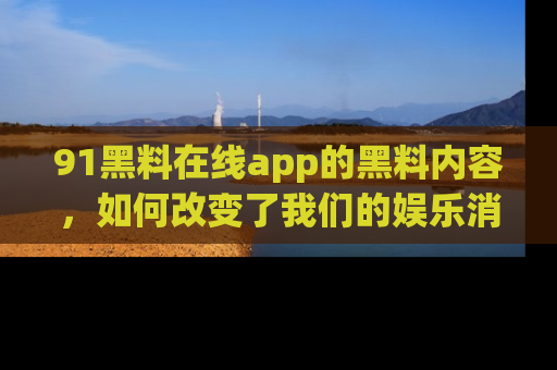 91黑料在线app的黑料内容，如何改变了我们的娱乐消费习惯？