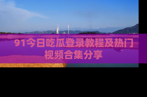 91今日吃瓜登录教程及热门视频合集分享