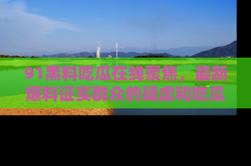 91黑料吃瓜在线聚焦，最新爆料证实群众的疑虑和吃瓜乐趣！
