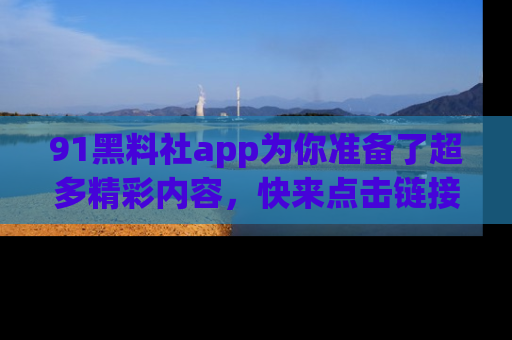 91黑料社app为你准备了超多精彩内容，快来点击链接一起探秘吧！