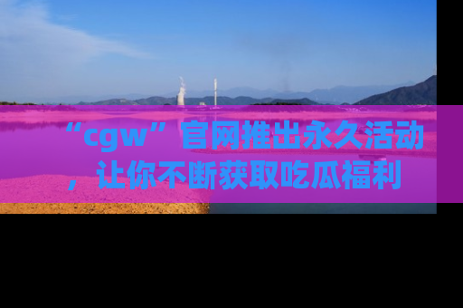 “cgw”官网推出永久活动，让你不断获取吃瓜福利