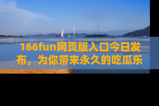 166fun网页版入口今日发布，为你带来永久的吃瓜乐趣与惊喜！