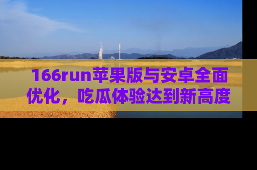 166run苹果版与安卓全面优化,吃瓜体验达到新高度!