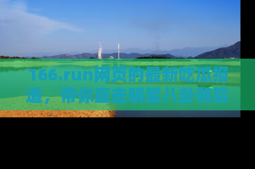 166.run网页的最新吃瓜报道，带你直击明星八卦背后的真相！