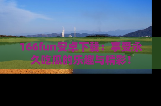 166fun安卓下载：享受永久吃瓜的乐趣与精彩！