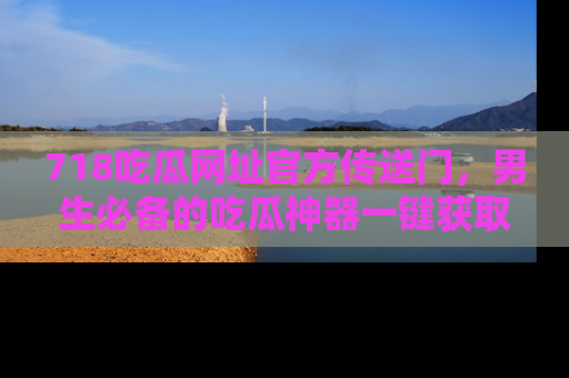 718吃瓜网址官方传送门,男生必备的吃瓜神器一键获取!