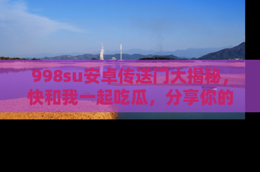 998su安卓传送门大揭秘，快和我一起吃瓜，分享你的发现！