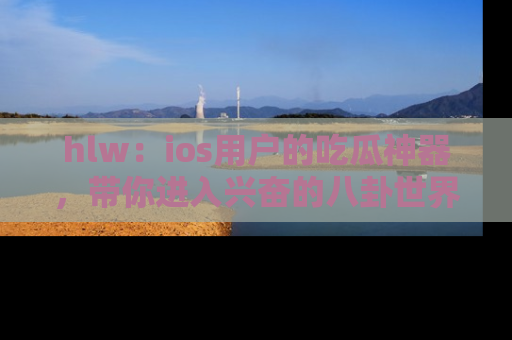 hlw:ios用户的吃瓜神器,带你进入兴奋的八卦世界!