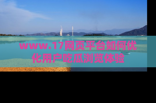 www.17网页平台如何优化用户吃瓜浏览体验