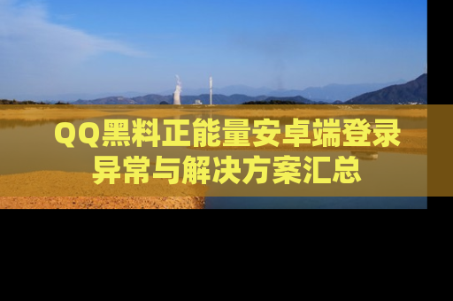 QQ黑料正能量安卓端登录异常与解决方案汇总
