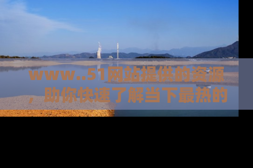 www..51网站提供的资源,助你快速了解当下最热的娱乐八卦