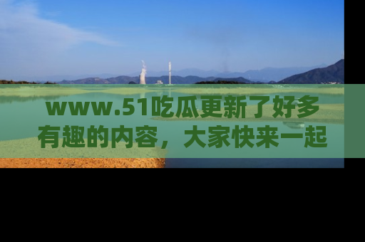 www.51吃瓜更新了好多有趣的内容，大家快来一起享受这波吃瓜热潮吧！