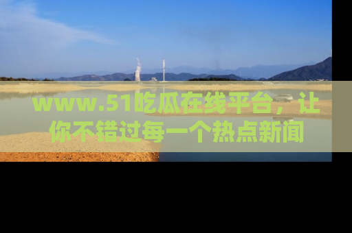 www.51吃瓜在线平台,让你不错过每一个热点新闻
