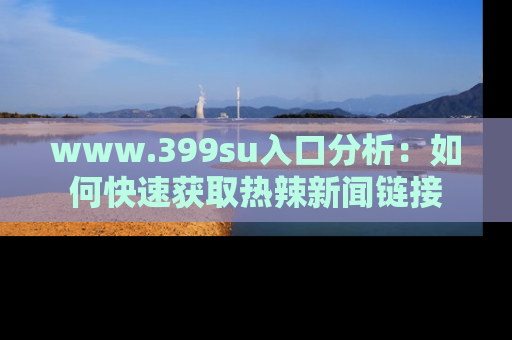 www.399su入口分析:如何快速获取热辣新闻链接