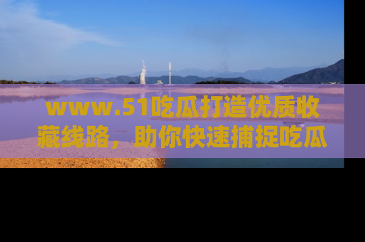 www.51吃瓜打造优质收藏线路，助你快速捕捉吃瓜热点