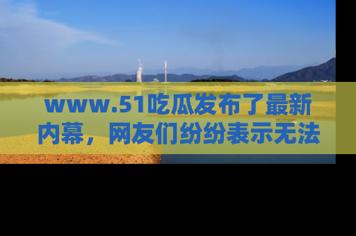 www.51吃瓜发布了最新内幕，网友们纷纷表示无法接受！