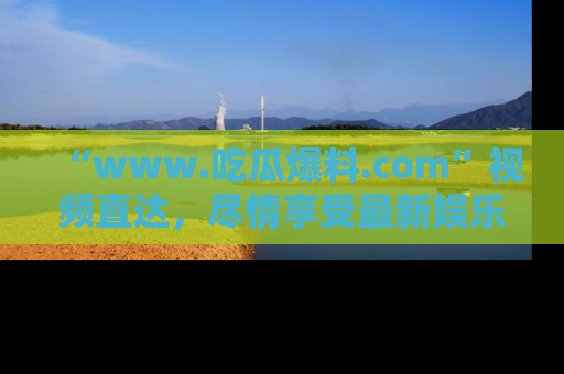 “www.吃瓜爆料.com”视频直达，尽情享受最新娱乐圈的吃瓜盛宴！
