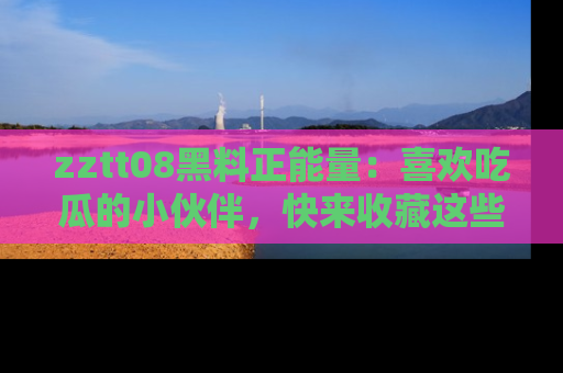 zztt08黑料正能量:喜欢吃瓜的小伙伴,快来收藏这些优质资源!