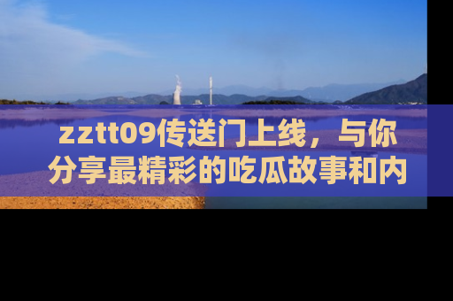 zztt09传送门上线，与你分享最精彩的吃瓜故事和内幕！