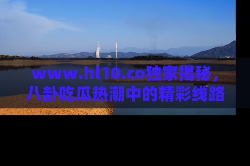 www.hl10.co独家揭秘,八卦吃瓜热潮中的精彩线路推荐