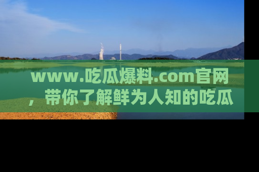 www.吃瓜爆料.com官网,带你了解鲜为人知的吃瓜故事与内幕!