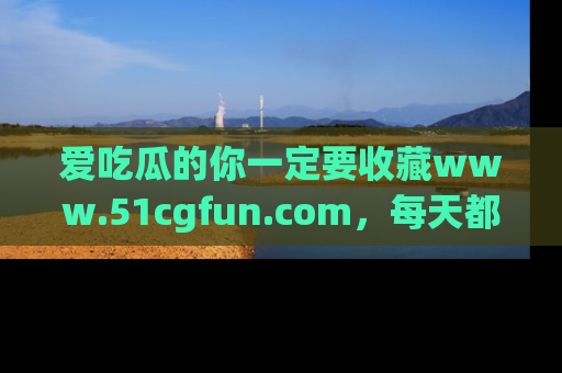 爱吃瓜的你一定要收藏www.51cgfun.com，每天都能发布精彩点评！