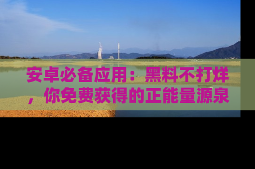安卓必备应用：黑料不打烊，你免费获得的正能量源泉！
