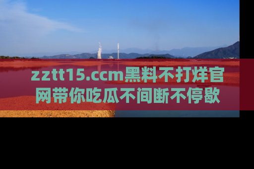 zztt15.ccm黑料不打烊官网带你吃瓜不间断不停歇
