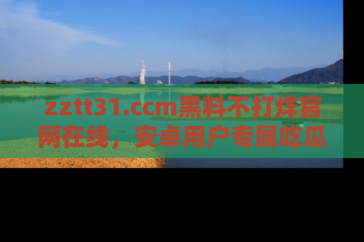 zztt31.ccm黑料不打烊官网在线，安卓用户专属吃瓜神器大揭秘