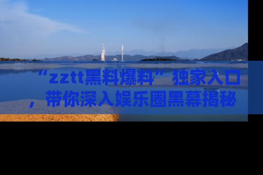 “zztt黑料爆料”独家入口，带你深入娱乐圈黑幕揭秘