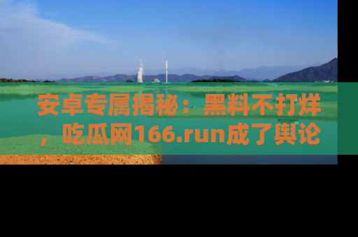 安卓专属揭秘：黑料不打烊，吃瓜网166.run成了舆论风暴的中心